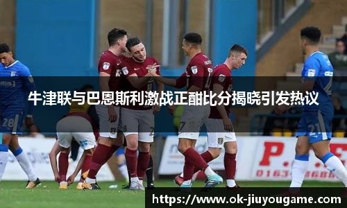 牛津联与巴恩斯利激战正酣比分揭晓引发热议